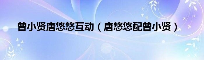 曾小贤唐悠悠互动(唐悠悠配曾小贤)