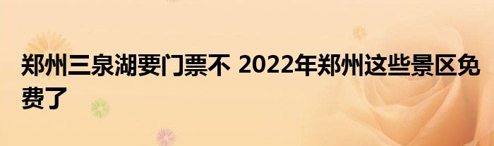 郑州三泉湖要门票不 2022年郑州这些景区免费了