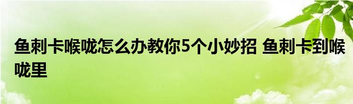 鱼刺卡喉咙怎么办教你5个小妙招 鱼刺卡到喉咙里