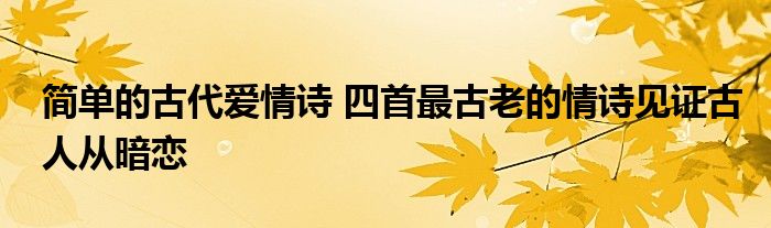 简单的古代爱情诗 四首最古老的情诗见证古人从暗恋