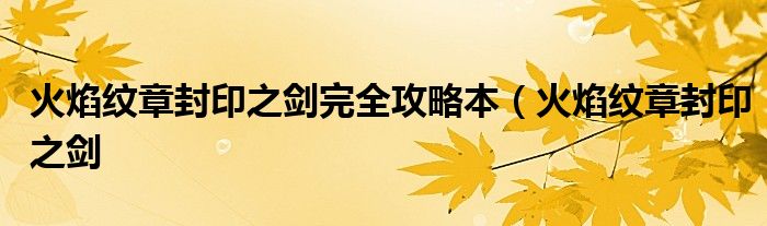 火焰纹章封印之剑完全攻略本(火焰纹章封印之剑