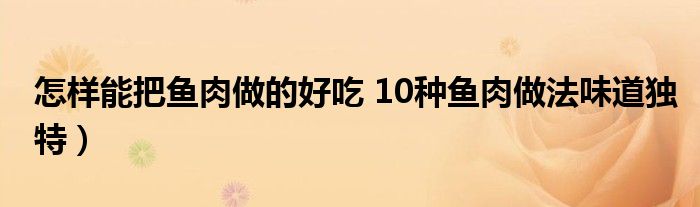 怎样能把鱼肉做的好吃 10种鱼肉做法味道独特)