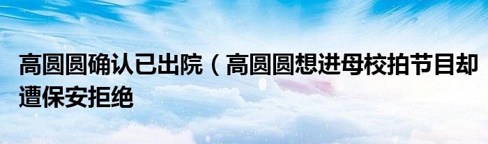 高圆圆确认已出院(高圆圆想进母校拍节目却遭保安拒绝