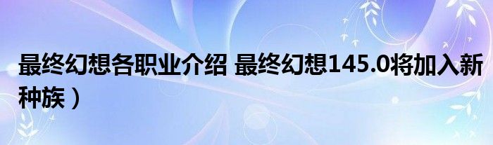 最终幻想各职业介绍 最终幻想145.0将加入新种族)