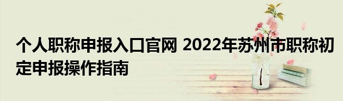 个人职称申报入口官网 2022年苏州市职称初定申报操作指南