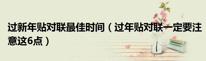 过新年贴对联最佳时间(过年贴对联一定要注意这6点)