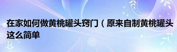 在家如何做黄桃罐头窍门(原来自制黄桃罐头这么简单