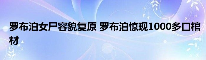 罗布泊女尸容貌复原 罗布泊惊现1000多口棺材