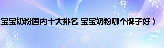 宝宝奶粉国内十大排名 宝宝奶粉哪个牌子好)