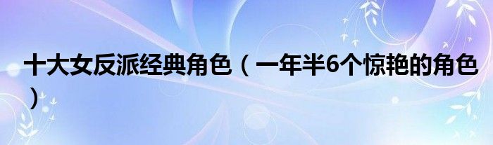 十大女反派经典角色(一年半6个惊艳的角色)