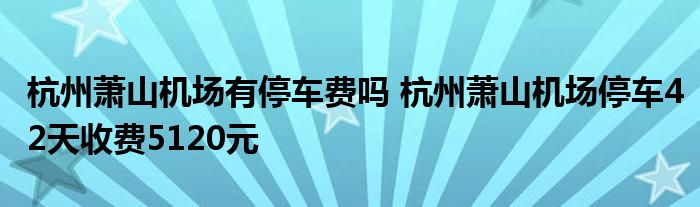 杭州萧山机场有停车费吗 杭州萧山机场停车42天收费5120元