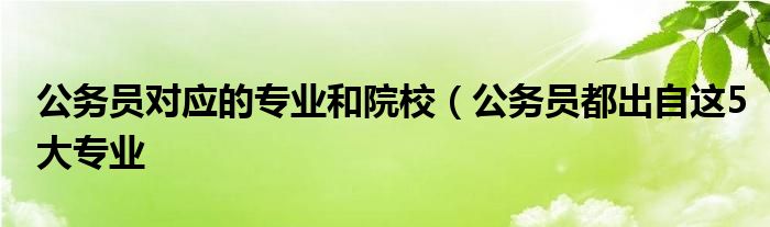 公务员对应的专业和院校(公务员都出自这5大专业