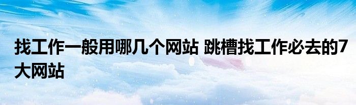 找工作一般用哪几个网站 跳槽找工作必去的7大网站