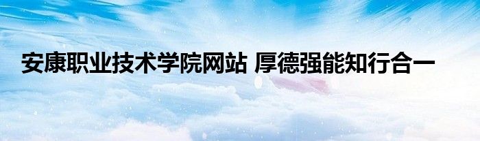 安康职业技术学院网站 厚德强能知行合一