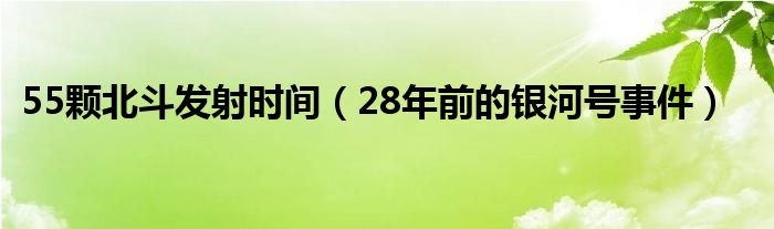 55颗北斗发射时间(28年前的银河号事件)