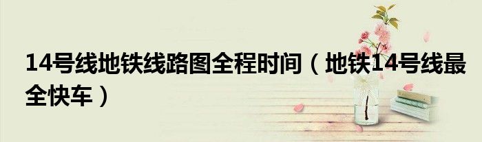 14号线地铁线路图全程时间(地铁14号线最全快车)