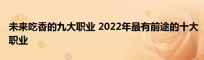 未来吃香的九大职业 2022年最有前途的十大职业