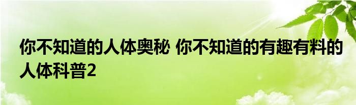 你不知道的人体奥秘 你不知道的有趣有料的人体科普2