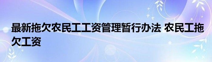 最新拖欠农民工工资管理暂行办法 农民工拖欠工资