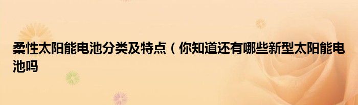 柔性太阳能电池分类及特点（你知道还有哪些新型太阳能电池吗