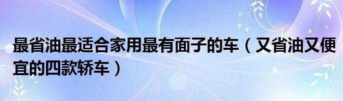 最省油最适合家用最有面子的车(又省油又便宜的四款轿车)