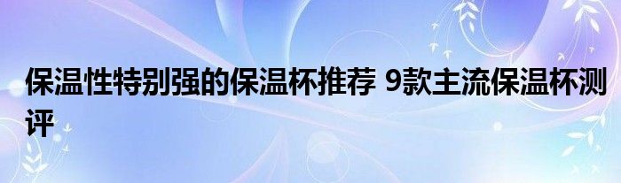 保温性特别强的保温杯推荐 9款主流保温杯测评