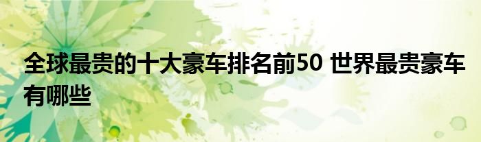 全球最贵的十大豪车排名前50 世界最贵豪车有哪些