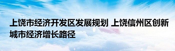 上饶市经济开发区发展规划 上饶信州区创新城市经济增长路径