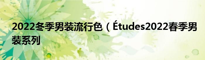 2022冬季男装流行色(Études2022春季男装系列