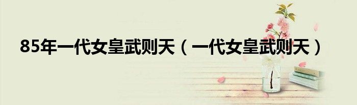 85年一代女皇武则天(一代女皇武则天)