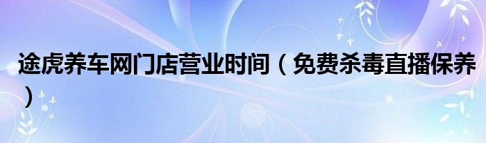 途虎养车网门店营业时间(免费杀毒直播保养)