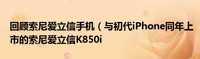 回顾索尼爱立信手机(与初代iPhone同年上市的索尼爱立信K850i