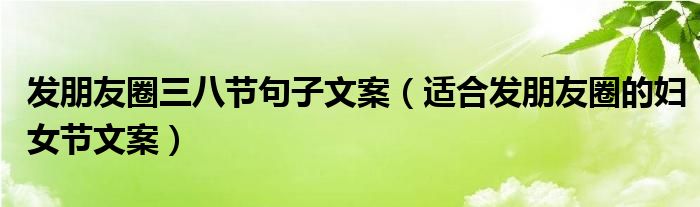 发朋友圈三八节句子文案(适合发朋友圈的妇女节文案)