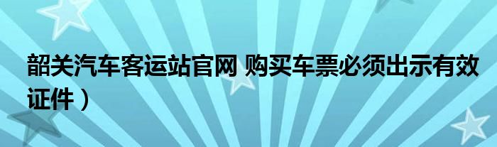 韶关汽车客运站官网 购买车票必须出示有效证件)