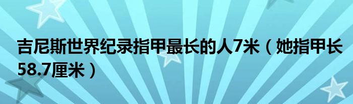 吉尼斯世界纪录指甲最长的人7米（她指甲长58.7厘米）