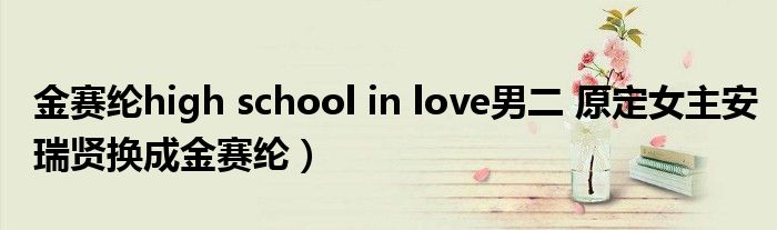 金赛纶high school in love男二 原定女主安瑞贤换成金赛纶)