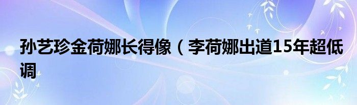 孙艺珍金荷娜长得像（李荷娜出道15年超低调