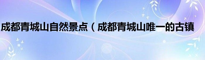 成都青城山自然景点(成都青城山唯一的古镇