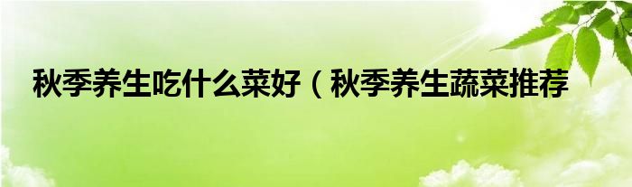 秋季养生吃什么菜好(秋季养生蔬菜推荐