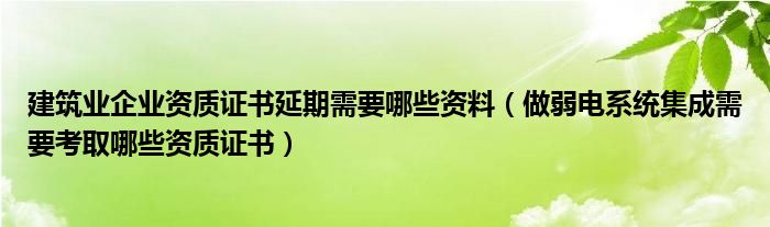 建筑业企业资质证书延期需要哪些资料（做弱电系统集成需要考取哪些资质证书）