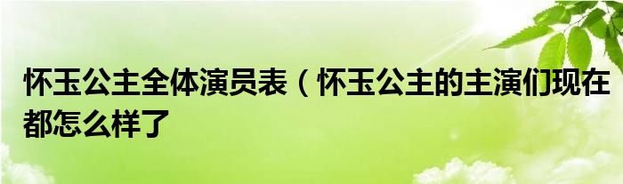 怀玉公主全体演员表（怀玉公主的主演们现在都怎么样了