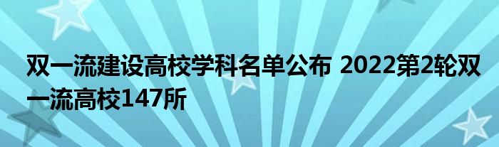 双一流建设高校学科名单公布 2022第2轮双一流高校147所