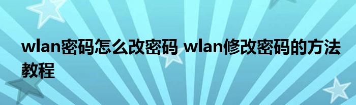 wlan密码怎么改密码 wlan修改密码的方法教程