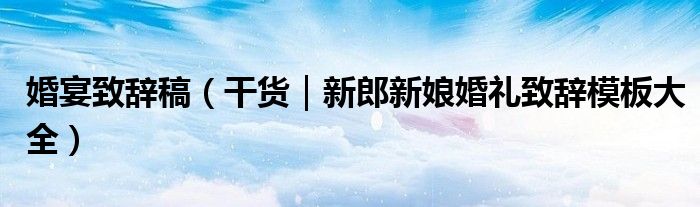 婚宴致辞稿(干货|新郎新娘婚礼致辞模板大全)