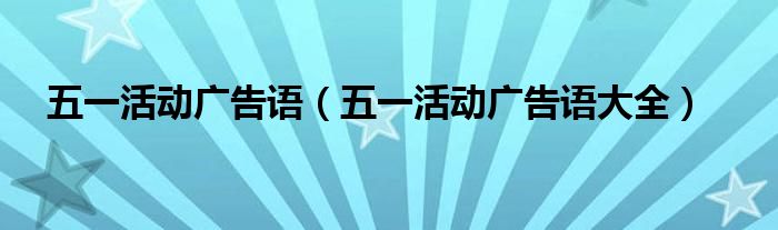 五一活动广告语(五一活动广告语大全)