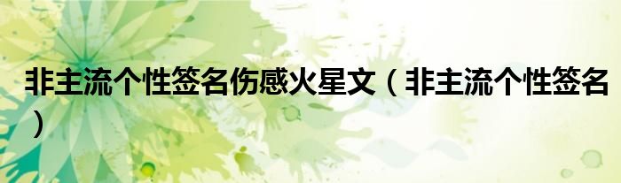 非主流个性签名伤感火星文(非主流个性签名)