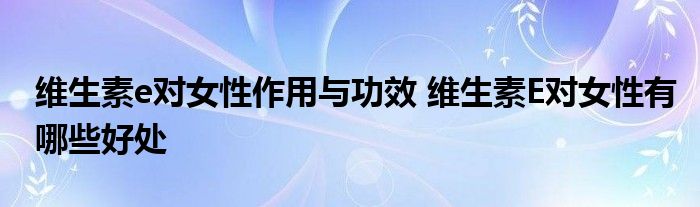 维生素e对女性作用与功效 维生素E对女性有哪些好处