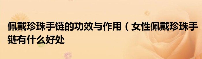 佩戴珍珠手链的功效与作用(女性佩戴珍珠手链有什么好处