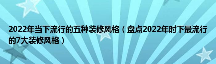 2022年当下流行的五种装修风格(盘点2022年时下最流行的7大装修风格)