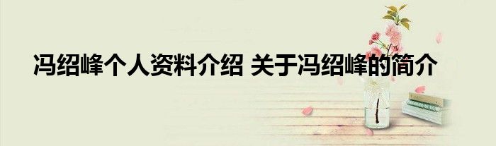 冯绍峰个人资料介绍 关于冯绍峰的简介